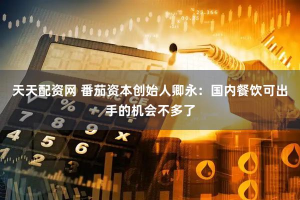天天配资网 番茄资本创始人卿永：国内餐饮可出手的机会不多了