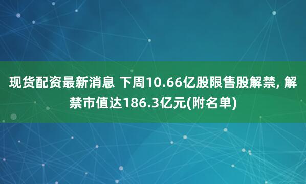 现货配资最新消息 下周10.66亿股限售股解禁, 解禁市值达186.3亿元(附名单)