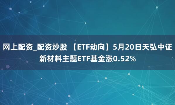 网上配资_配资炒股 【ETF动向】5月20日天弘中证新材料主题ETF基金涨0.52%