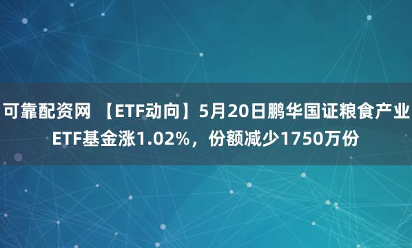 可靠配资网 【ETF动向】5月20日鹏华国证粮食产业ETF基金涨1.02%，份额减少1750万份