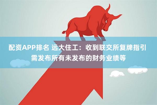 配资APP排名 远大住工：收到联交所复牌指引 需发布所有未发布的财务业绩等