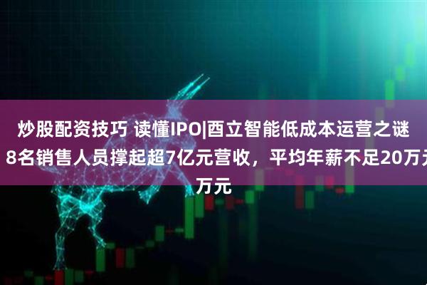 炒股配资技巧 读懂IPO|酉立智能低成本运营之谜：8名销售人员撑起超7亿元营收，平均年薪不足20万元