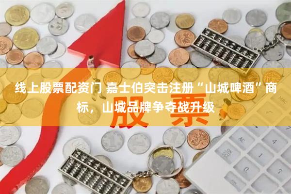 线上股票配资门 嘉士伯突击注册“山城啤酒”商标，山城品牌争夺战升级