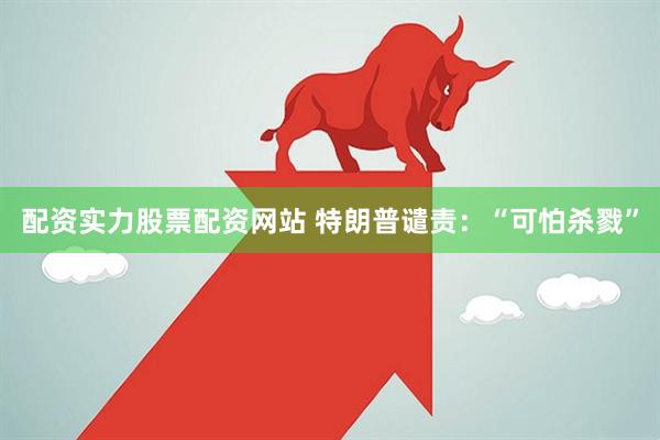 配资实力股票配资网站 特朗普谴责：“可怕杀戮”