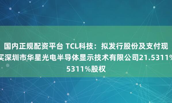 国内正规配资平台 TCL科技：拟发行股份及支付现金购买深圳市华星光电半导体显示技术有限公司21.5311%股权
