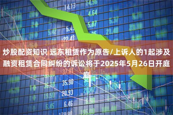 炒股配资知识 远东租赁作为原告/上诉人的1起涉及融资租赁合同纠纷的诉讼将于2025年5月26日开庭