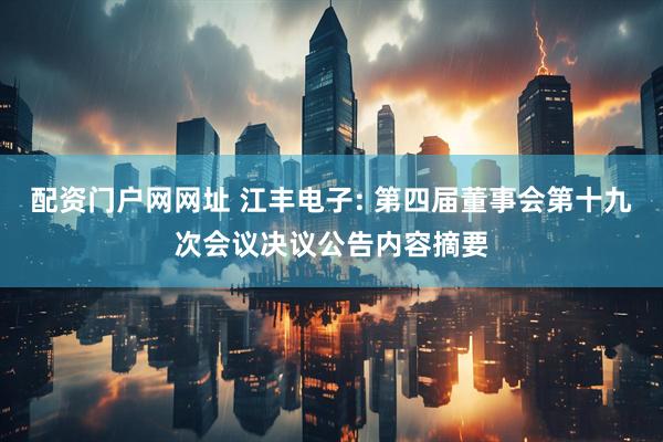 配资门户网网址 江丰电子: 第四届董事会第十九次会议决议公告内容摘要