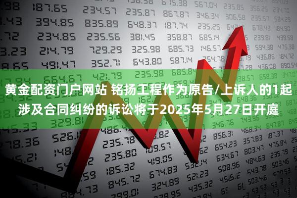 黄金配资门户网站 铭扬工程作为原告/上诉人的1起涉及合同纠纷的诉讼将于2025年5月27日开庭