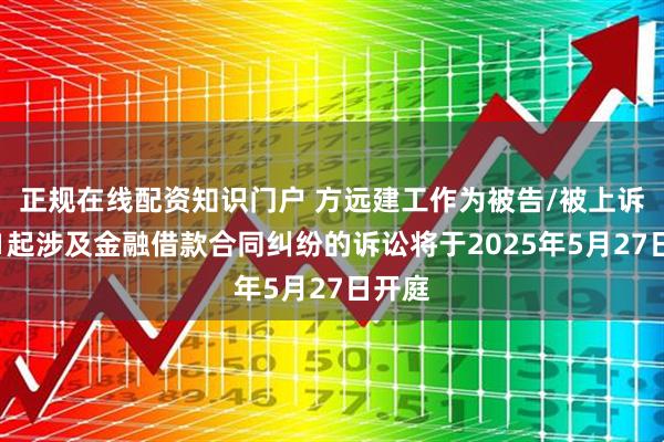 正规在线配资知识门户 方远建工作为被告/被上诉人的1起涉及金融借款合同纠纷的诉讼将于2025年5月27日开庭