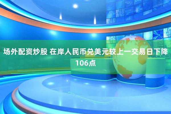 场外配资炒股 在岸人民币兑美元较上一交易日下降106点