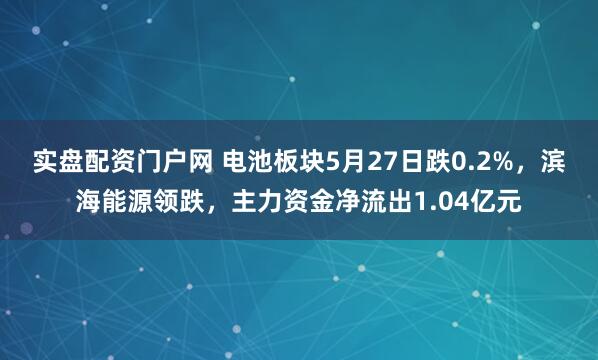 实盘配资门户网 电池板块5月27日跌0.2%，滨海能源领跌，主力资金净流出1.04亿元