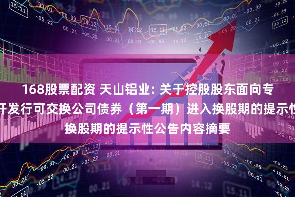 168股票配资 天山铝业: 关于控股股东面向专业投资者非公开发行可交换公司债券（第一期）进入换股期的提示性公告内容摘要