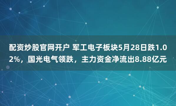 配资炒股官网开户 军工电子板块5月28日跌1.02%，国光电气领跌，主力资金净流出8.88亿元