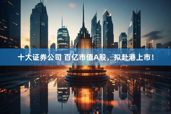 十大证券公司 百亿市值A股，拟赴港上市！