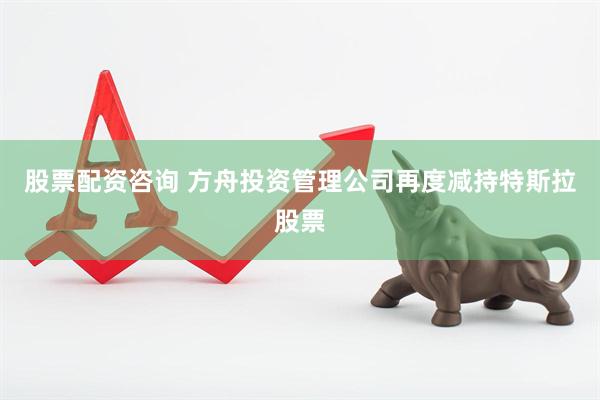 股票配资咨询 方舟投资管理公司再度减持特斯拉股票