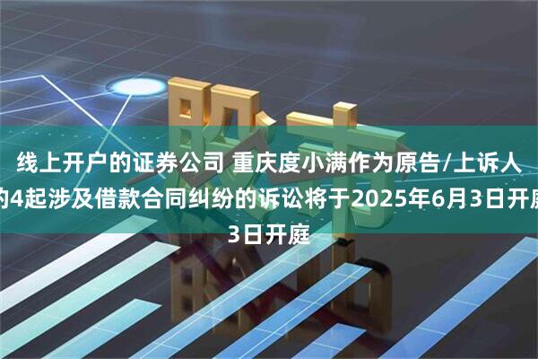 线上开户的证券公司 重庆度小满作为原告/上诉人的4起涉及借款合同纠纷的诉讼将于2025年6月3日开庭