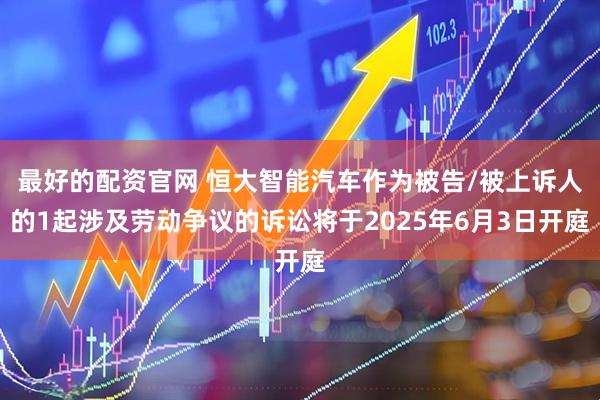 最好的配资官网 恒大智能汽车作为被告/被上诉人的1起涉及劳动争议的诉讼将于2025年6月3日开庭