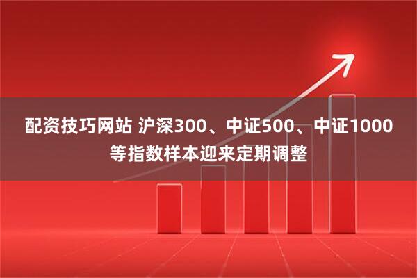 配资技巧网站 沪深300、中证500、中证1000等指数样本迎来定期调整
