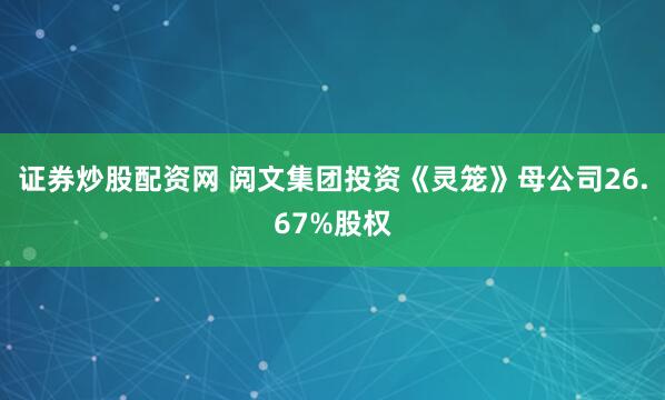 证券炒股配资网 阅文集团投资《灵笼》母公司26.67%股权