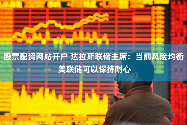 股票配资网站开户 达拉斯联储主席：当前风险均衡 美联储可以保持耐心