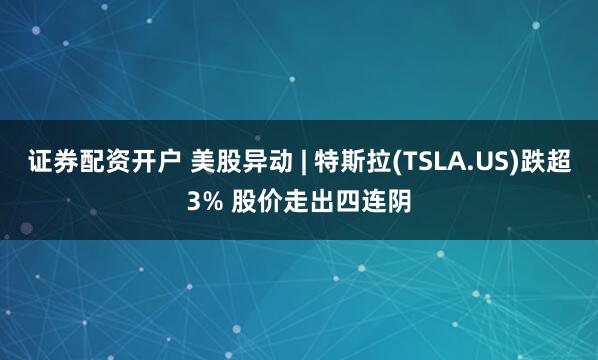 证券配资开户 美股异动 | 特斯拉(TSLA.US)跌超3% 股价走出四连阴
