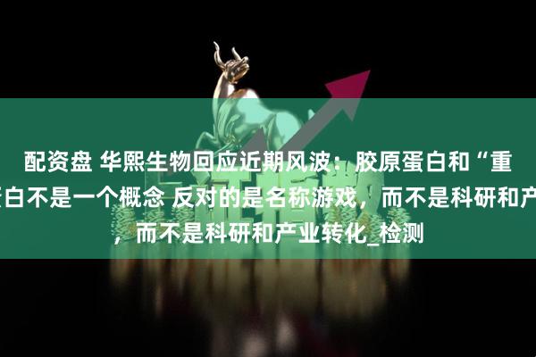 配资盘 华熙生物回应近期风波：胶原蛋白和“重组的”胶原蛋白不是一个概念 反对的是名称游戏，而不是科研和产业转化_检测