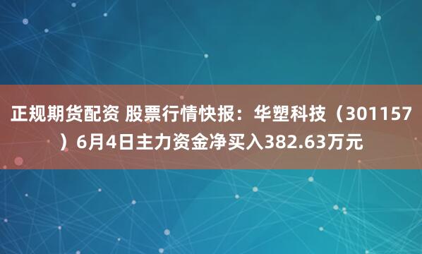 正规期货配资 股票行情快报：华塑科技（301157）6月4日主力资金净买入382.63万元