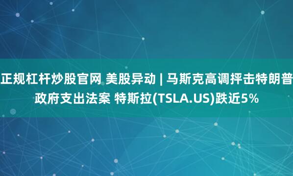 正规杠杆炒股官网 美股异动 | 马斯克高调抨击特朗普政府支出法案 特斯拉(TSLA.US)跌近5%