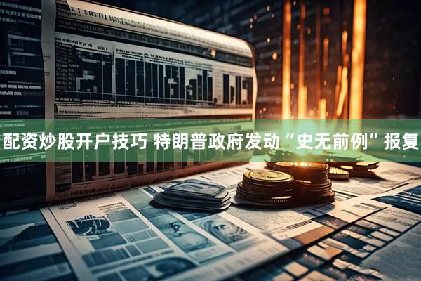 配资炒股开户技巧 特朗普政府发动“史无前例”报复
