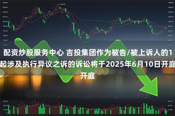 配资炒股服务中心 吉投集团作为被告/被上诉人的1起涉及执行异议之诉的诉讼将于2025年6月10日开庭