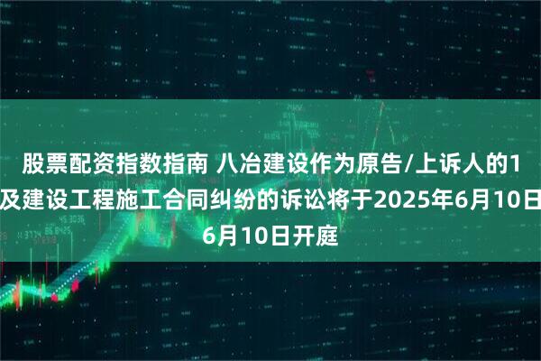 股票配资指数指南 八冶建设作为原告/上诉人的1起涉及建设工程施工合同纠纷的诉讼将于2025年6月10日开庭