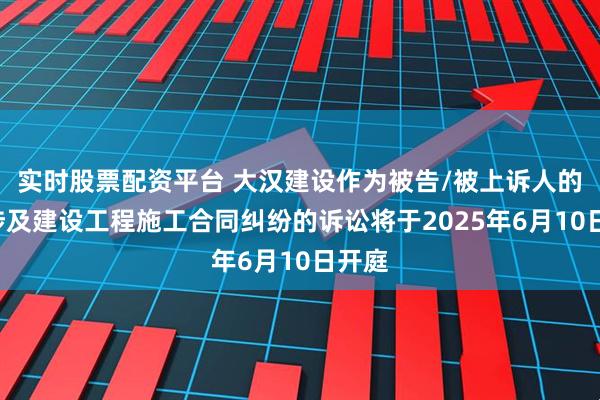 实时股票配资平台 大汉建设作为被告/被上诉人的1起涉及建设工程施工合同纠纷的诉讼将于2025年6月10日开庭