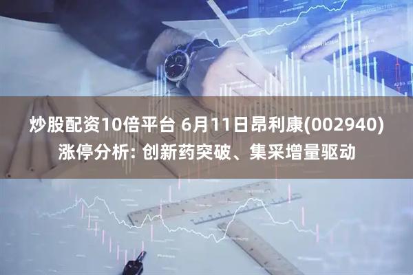 炒股配资10倍平台 6月11日昂利康(002940)涨停分析: 创新药突破、集采增量驱动