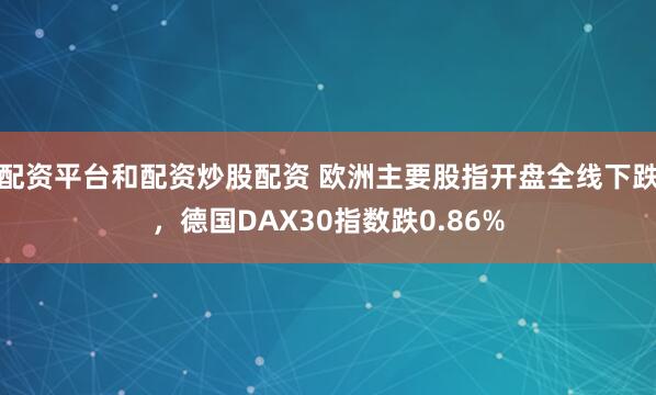 配资平台和配资炒股配资 欧洲主要股指开盘全线下跌，德国DAX30指数跌0.86%