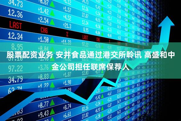 股票配资业务 安井食品通过港交所聆讯 高盛和中金公司担任联席保荐人