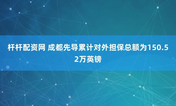 杆杆配资网 成都先导累计对外担保总额为150.52万英镑