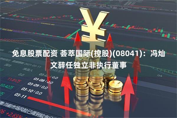 免息股票配资 荟萃国际(控股)(08041)：冯灿文辞任独立非执行董事