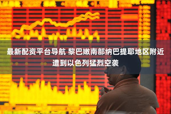最新配资平台导航 黎巴嫩南部纳巴提耶地区附近遭到以色列猛烈空袭