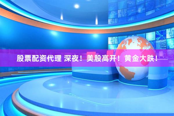 股票配资代理 深夜！美股高开！黄金大跌！
