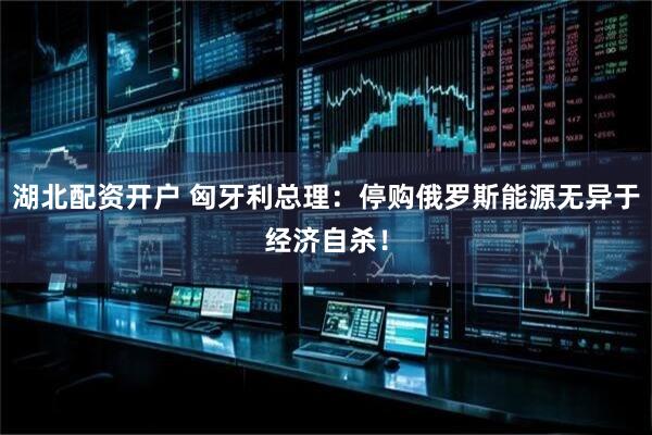 湖北配资开户 匈牙利总理：停购俄罗斯能源无异于经济自杀！