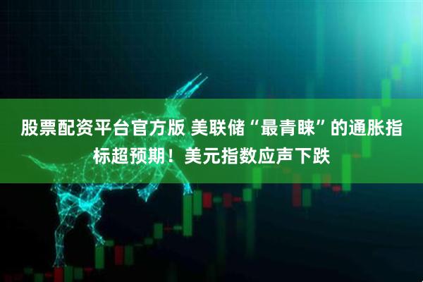 股票配资平台官方版 美联储“最青睐”的通胀指标超预期！美元指数应声下跌