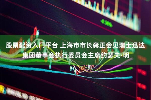 股票配资入门平台 上海市市长龚正会见瑞士迅达集团董事会执行委员会主席约瑟夫·明
