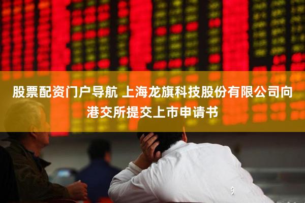 股票配资门户导航 上海龙旗科技股份有限公司向港交所提交上市申请书