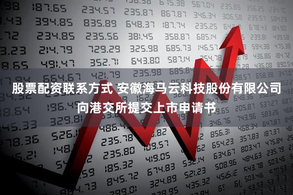 股票配资联系方式 安徽海马云科技股份有限公司向港交所提交上市申请书