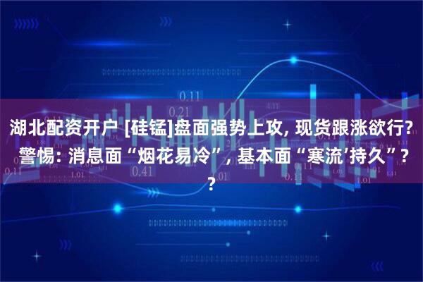 湖北配资开户 [硅锰]盘面强势上攻, 现货跟涨欲行? 警惕: 消息面“烟花易冷”, 基本面“寒流’持久”?