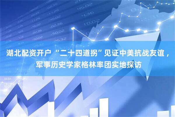 湖北配资开户 “二十四道拐”见证中美抗战友谊 , 军事历史学家格林率团实地探访