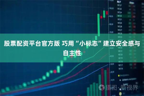 股票配资平台官方版 巧用“小标志”建立安全感与自主性