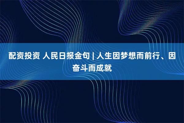 配资投资 人民日报金句 | 人生因梦想而前行、因奋斗而成就