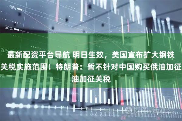 最新配资平台导航 明日生效，美国宣布扩大钢铁和铝关税实施范围！特朗普：暂不针对中国购买俄油加征关税