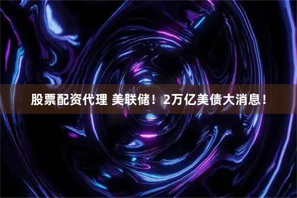 股票配资代理 美联储！2万亿美债大消息！